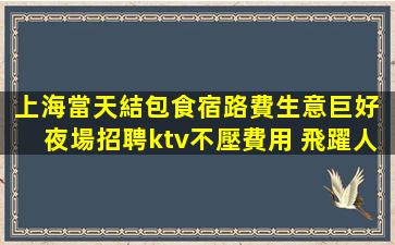 上海當天結包食宿路費生意巨好 夜場招聘ktv不壓費用 飛躍人